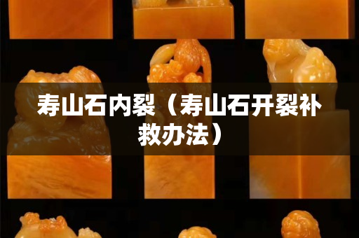 寿山石内裂（寿山石开裂补救办法）