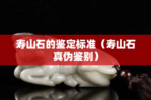 寿山石的鉴定标准（寿山石真伪鉴别）