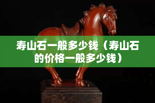 寿山石一般多少钱（寿山石的价格一般多少钱）
