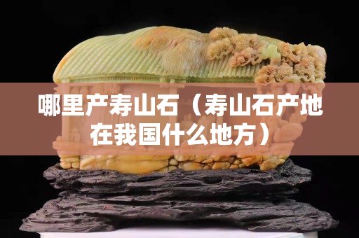 哪里产寿山石（寿山石产地在我国什么地方）