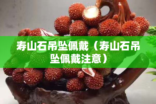 寿山石吊坠佩戴（寿山石吊坠佩戴注意）