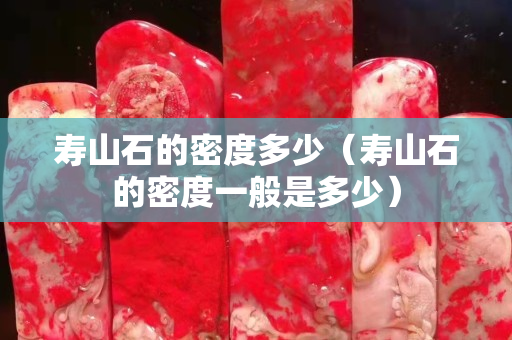 寿山石的密度多少（寿山石的密度一般是多少）