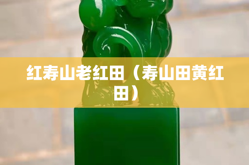 红寿山老红田（寿山田黄红田）