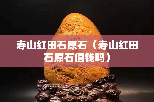 寿山红田石原石（寿山红田石原石值钱吗）