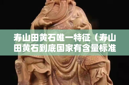 寿山田黄石唯一特征（寿山田黄石到底国家有含量标准吗）
