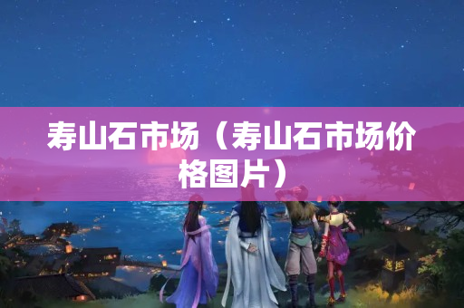寿山石市场（寿山石市场价格图片）