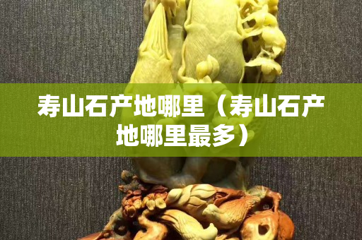 寿山石产地哪里（寿山石产地哪里最多）