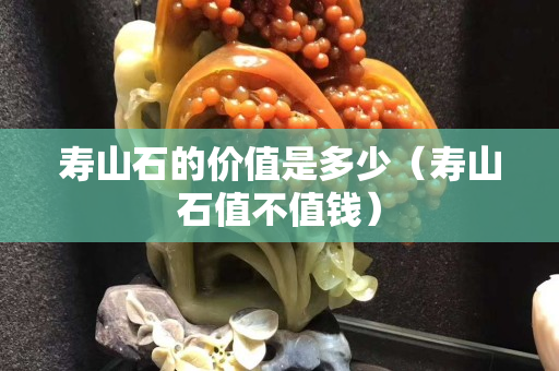 寿山石的价值是多少（寿山石值不值钱）