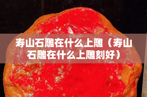 寿山石雕在什么上雕（寿山石雕在什么上雕刻好）