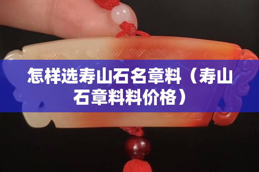 怎样选寿山石名章料（寿山石章料料价格）