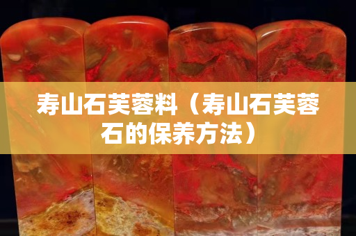 寿山石芙蓉料（寿山石芙蓉石的保养方法）