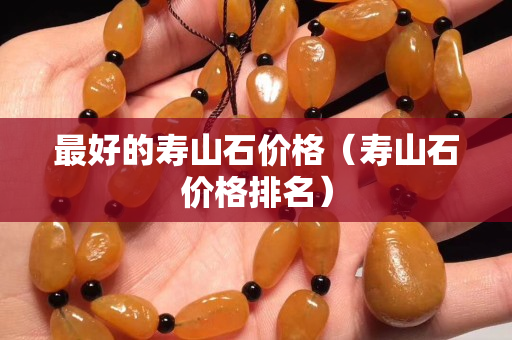 最好的寿山石价格（寿山石价格排名）
