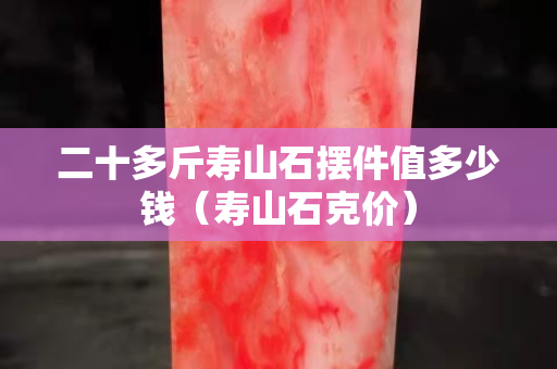 二十多斤寿山石摆件值多少钱（寿山石克价）