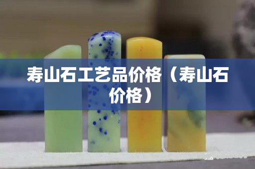 寿山石工艺品价格（寿山石 价格）