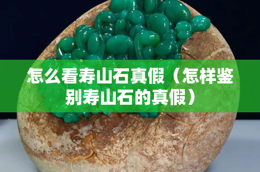 怎么看寿山石真假（怎样鉴别寿山石的真假）