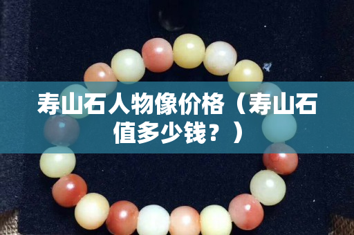 寿山石人物像价格（寿山石值多少钱？）