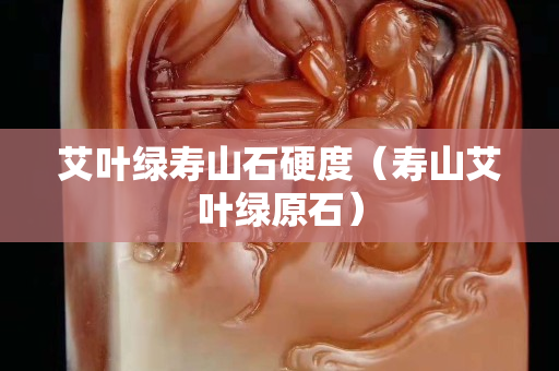 艾叶绿寿山石硬度（寿山艾叶绿原石）