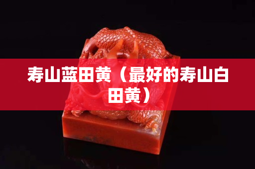 寿山蓝田黄（最好的寿山白田黄）
