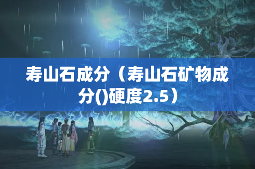 寿山石成分（寿山石矿物成分()硬度2.5）