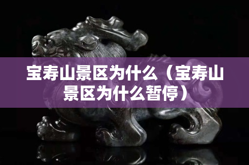 宝寿山景区为什么（宝寿山景区为什么暂停）