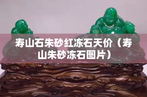 寿山石朱砂红冻石天价（寿山朱砂冻石图片）