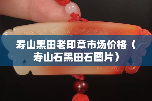 寿山黑田老印章市场价格（寿山石黑田石图片）