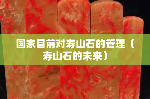 国家目前对寿山石的管理（寿山石的未来）