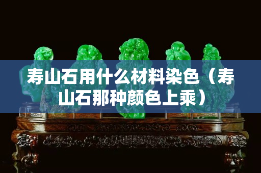 寿山石用什么材料染色（寿山石那种颜色上乘）