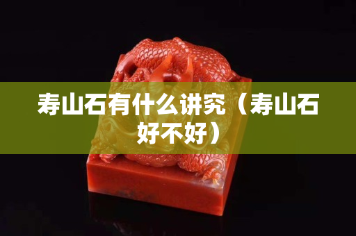 寿山石有什么讲究（寿山石好不好）