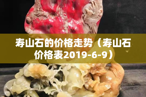 寿山石的价格走势（寿山石价格表2019-6-9）