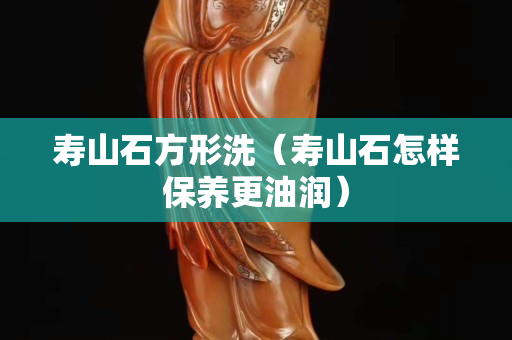 寿山石方形洗（寿山石怎样保养更油润）