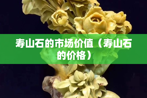 寿山石的市场价值（寿山石的价格）