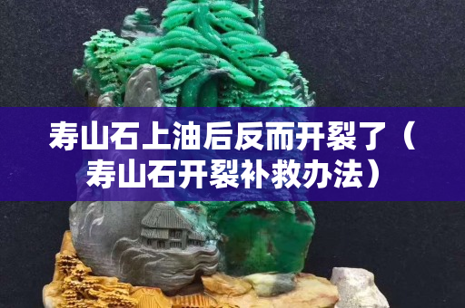 寿山石上油后反而开裂了（寿山石开裂补救办法）