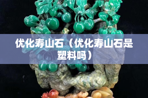 优化寿山石（优化寿山石是塑料吗）
