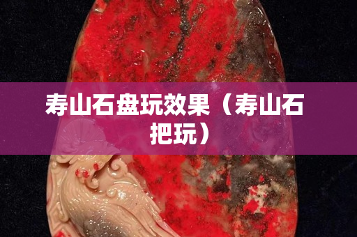 寿山石盘玩效果（寿山石 把玩）