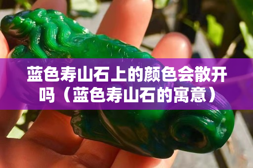 蓝色寿山石上的颜色会散开吗（蓝色寿山石的寓意）