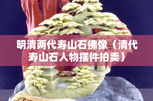 明清两代寿山石佛像（清代寿山石人物摆件拍卖）