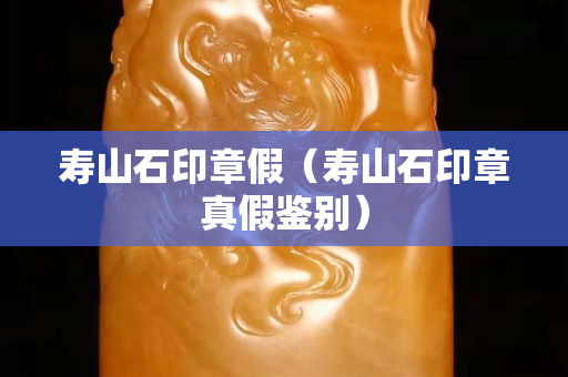 寿山石印章假（寿山石印章真假鉴别）