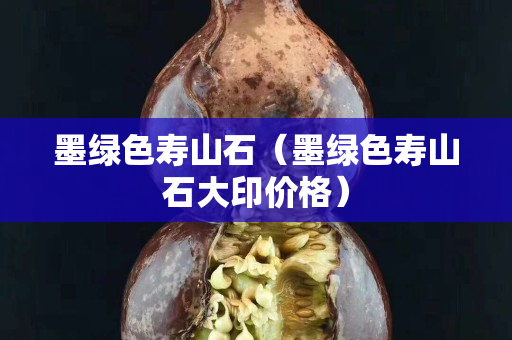 墨绿色寿山石（墨绿色寿山石大印价格）