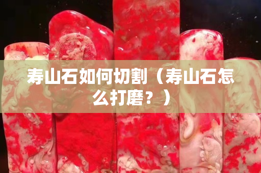 寿山石如何切割（寿山石怎么打磨？）