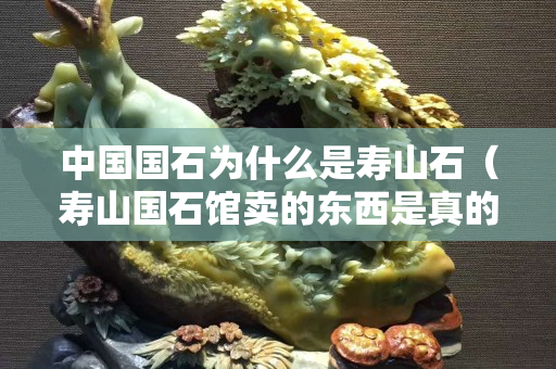 中国国石为什么是寿山石（寿山国石馆卖的东西是真的吗）