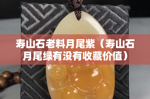 寿山石老料月尾紫（寿山石月尾绿有没有收藏价值）