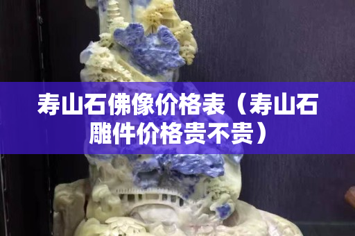 寿山石佛像价格表（寿山石雕件价格贵不贵）