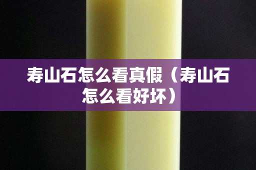 寿山石怎么看真假（寿山石怎么看好坏）