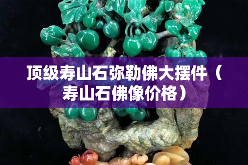 顶级寿山石弥勒佛大摆件（寿山石佛像价格）