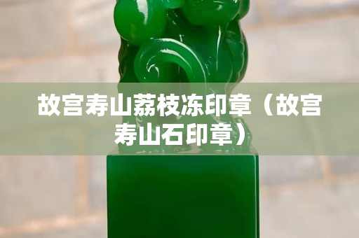 故宫寿山荔枝冻印章（故宫寿山石印章）