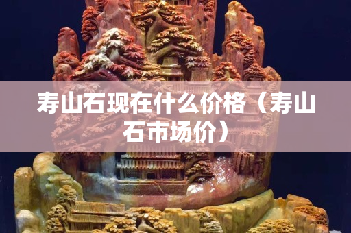 寿山石现在什么价格（寿山石市场价）