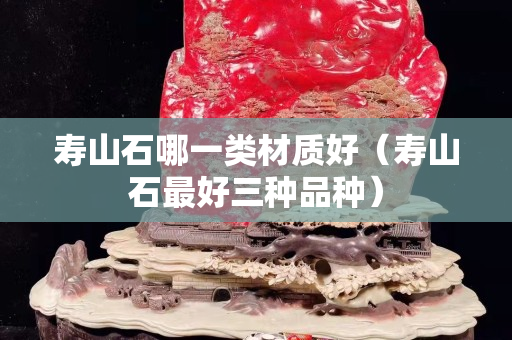 寿山石哪一类材质好（寿山石最好三种品种）