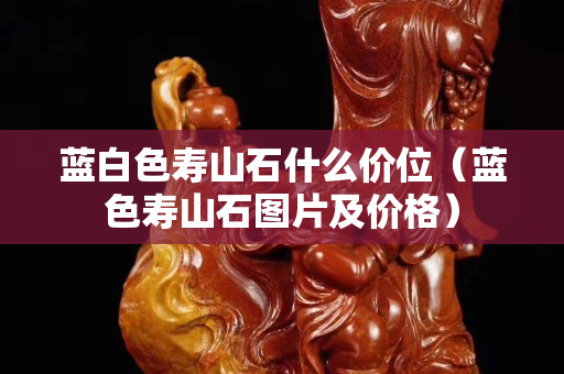 蓝白色寿山石什么价位（蓝色寿山石图片及价格）