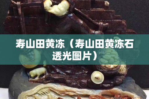 寿山田黄冻（寿山田黄冻石透光图片）
